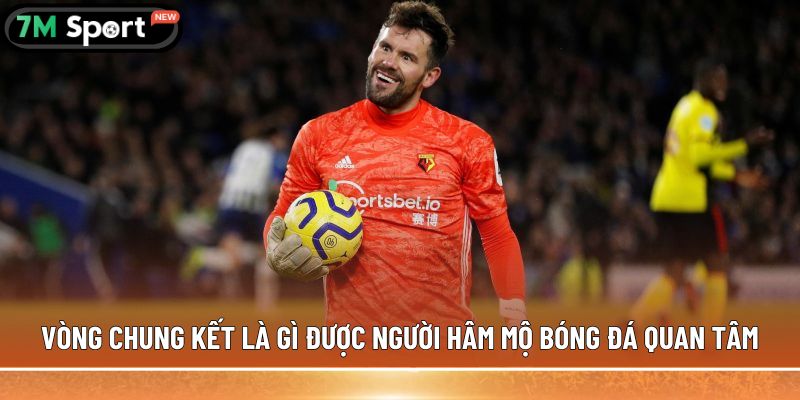 Vòng chung kết là gì? Quy định thi đấu cụ thể nhất 7 Vòng chung kết là gì được người hâm mộ bóng đá quan tâm